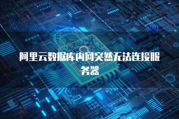 阿里云数据库内网突然无法连接服务器