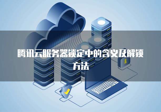 腾讯云服务器锁定中的含义及解锁方法