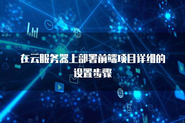 在云服务器上部署前端项目详细的设置步骤