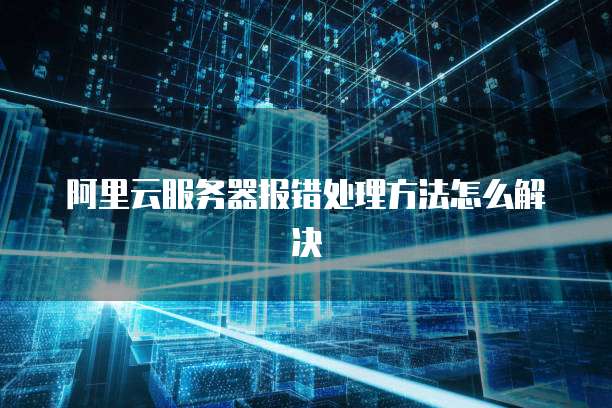 阿里云服务器报错处理方法怎么解决