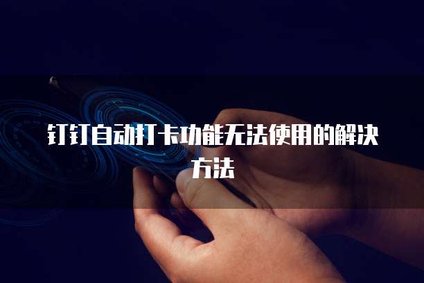 钉钉自动打卡功能无法使用的解决方法