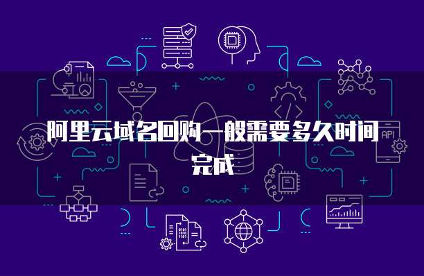 阿里云域名回购一般需要多久时间完成