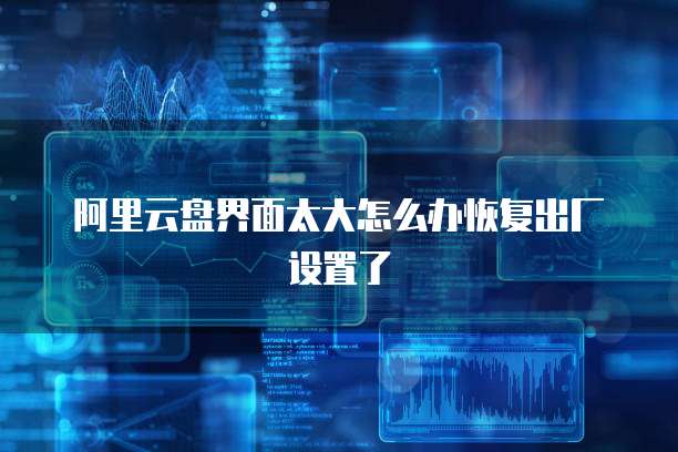阿里云盘界面太大怎么办恢复出厂设置了