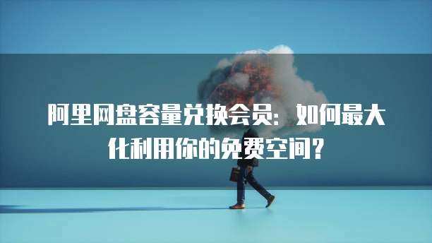 阿里网盘容量兑换会员：如何最大化利用你的免费空间？