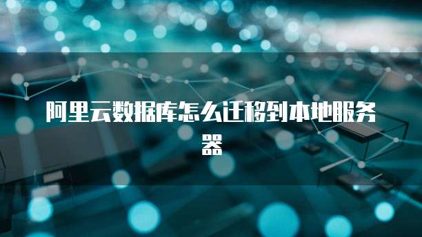 阿里云数据库怎么迁移到本地服务器