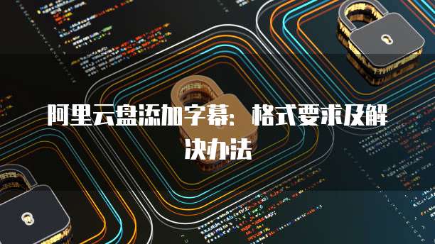 阿里云盘添加字幕：格式要求及解决办法