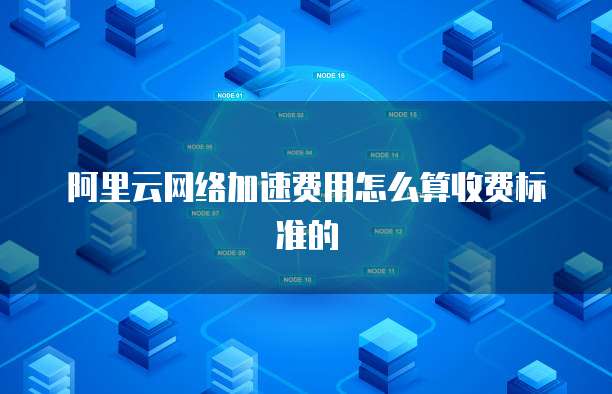 阿里云网络加速费用怎么算收费标准的