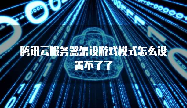 腾讯云服务器架设游戏模式怎么设置不了了