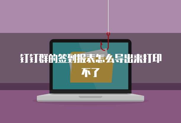 钉钉群的签到报表怎么导出来打印不了