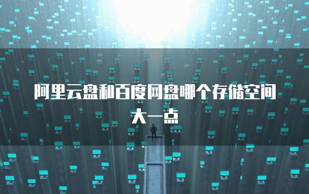 阿里云盘和百度网盘哪个存储空间大一点