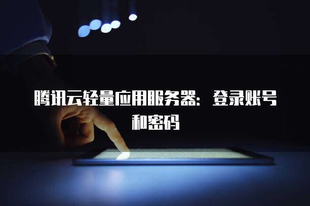 腾讯云轻量应用服务器：登录账号和密码