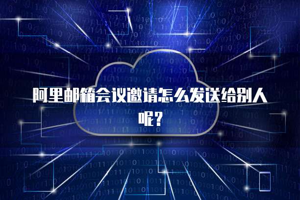 阿里邮箱会议邀请怎么发送给别人呢？