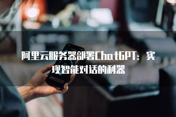 阿里云服务器部署ChatGPT：实现智能对话的利器