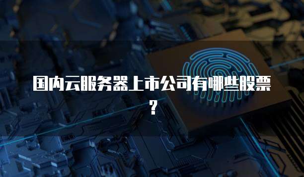国内云服务器上市公司有哪些股票？
