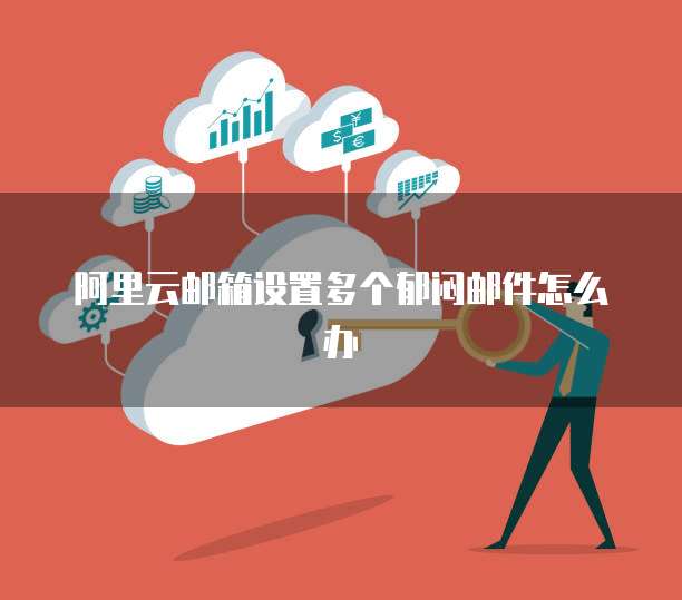 阿里云邮箱设置多个郁闷邮件怎么办