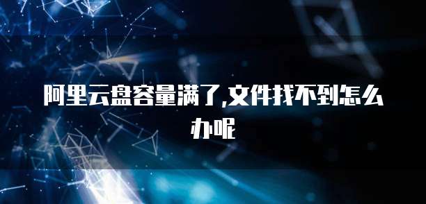 阿里云盘容量满了,文件找不到怎么办呢