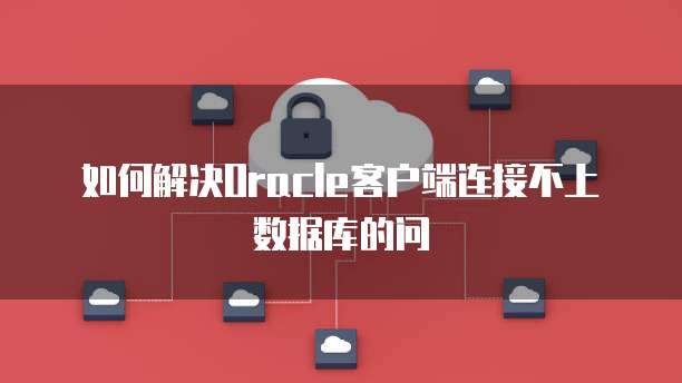 如何解决Oracle客户端连接不上数据库的问
