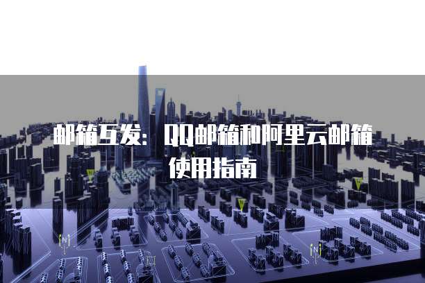 邮箱互发：QQ邮箱和阿里云邮箱使用指南