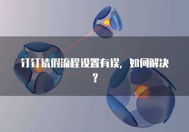 钉钉请假流程设置有误，如何解决？