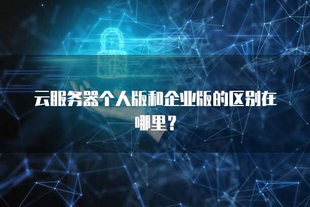 云服务器个人版和企业版的区别在哪里？