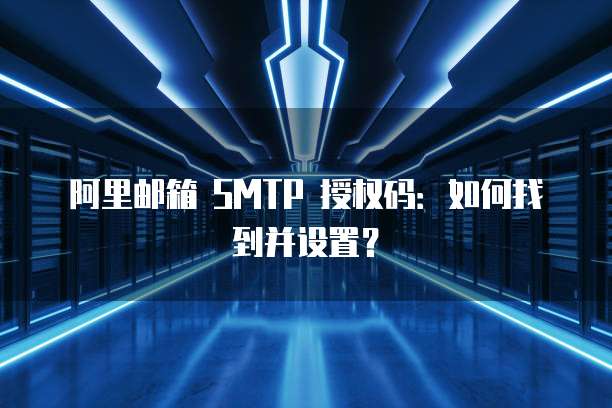 阿里邮箱 SMTP 授权码：如何找到并设置？