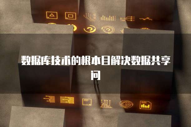 数据库技术的根本目解决数据共享问