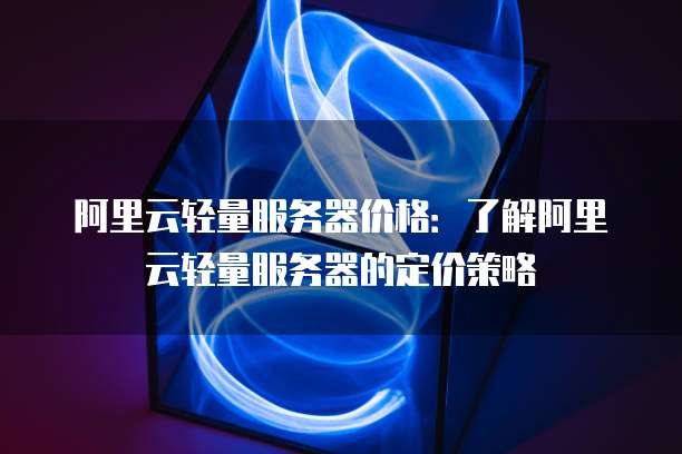 阿里云轻量服务器价格：了解阿里云轻量服务器的定价策略