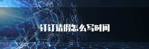 钉钉请假怎么写时间