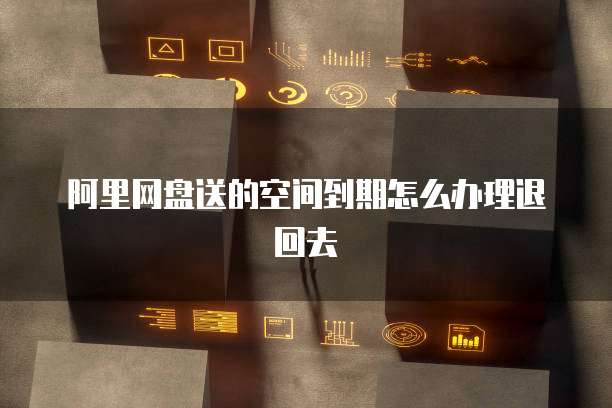 阿里网盘送的空间到期怎么办理退回去