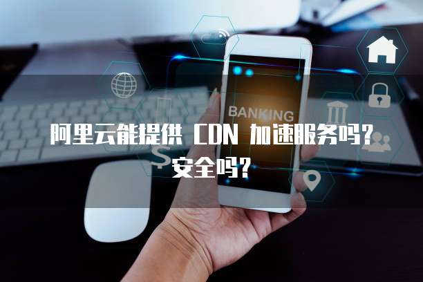 阿里云能提供 CDN 加速服务吗？安全吗？