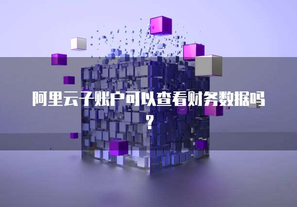 阿里云子账户可以查看财务数据吗？