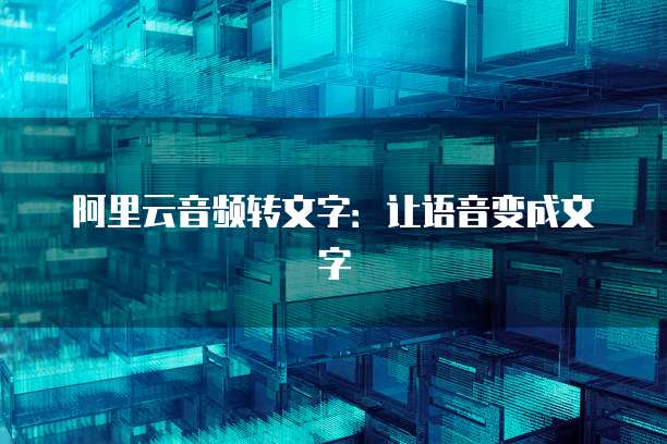 阿里云音频转文字：让语音变成文字