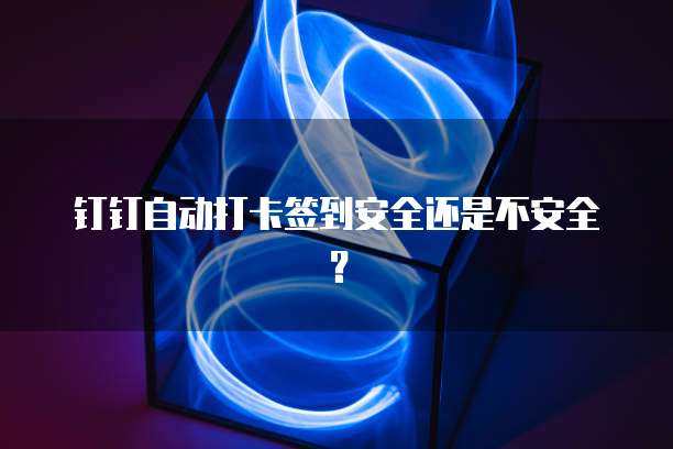 钉钉自动打卡签到安全还是不安全？