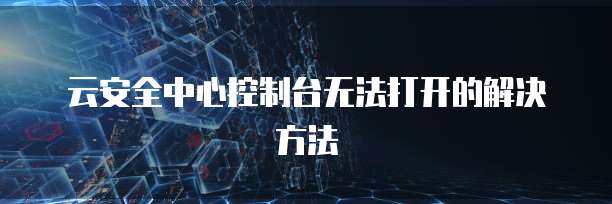 云安全中心控制台无法打开的解决方法