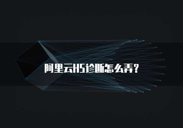 阿里云H5诊断怎么弄？