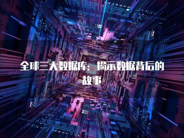 全球三大数据库：揭示数据背后的故事