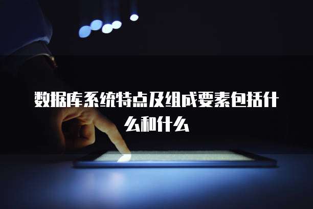 数据库系统特点及组成要素包括什么和什么