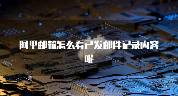 阿里邮箱怎么看已发邮件记录内容呢