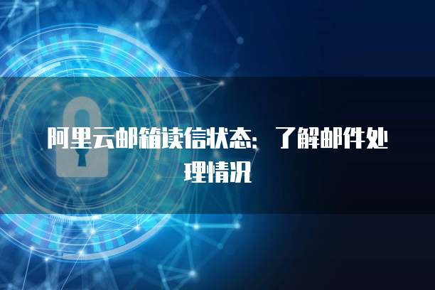 阿里云邮箱读信状态：了解邮件处理情况
