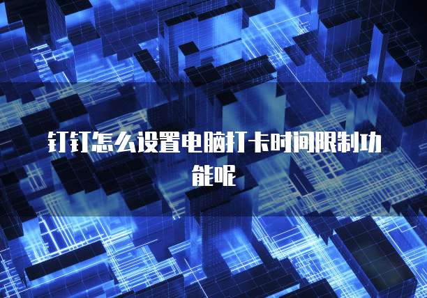 钉钉怎么设置电脑打卡时间限制功能呢