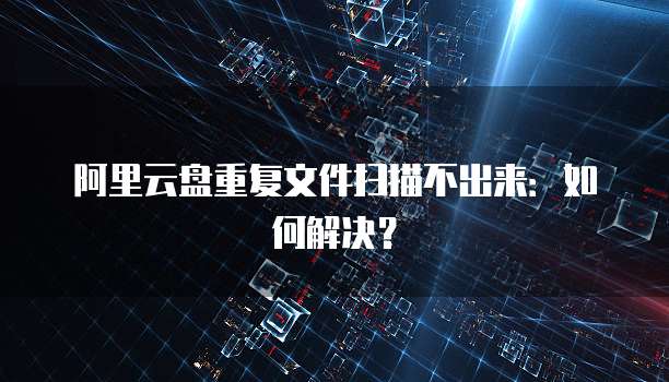 阿里云盘重复文件扫描不出来：如何解决？