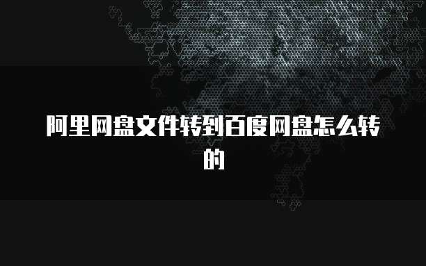 阿里网盘文件转到百度网盘怎么转的