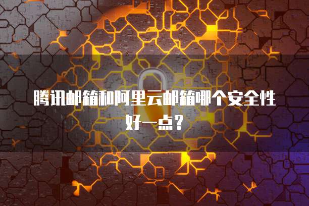 腾讯邮箱和阿里云邮箱哪个安全性好一点？