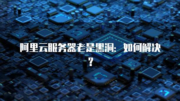 阿里云服务器老是黑洞：如何解决？