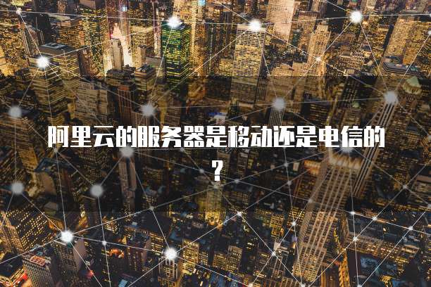 阿里云的服务器是移动还是电信的？