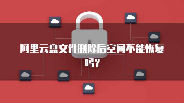 阿里云盘文件删除后空间不能恢复吗？