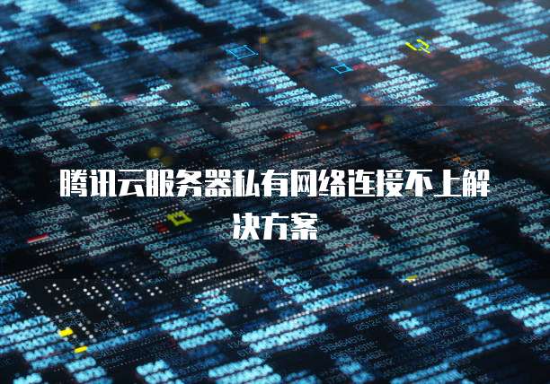 腾讯云服务器私有网络连接不上解决方案