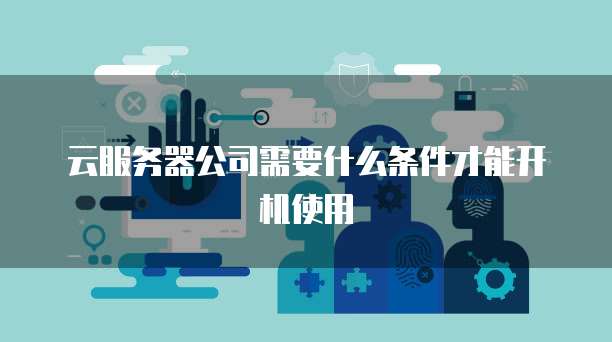 云服务器公司需要什么条件才能开机使用