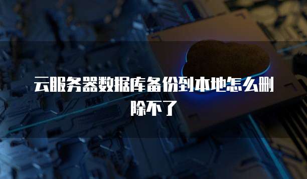 云服务器数据库备份到本地怎么删除不了