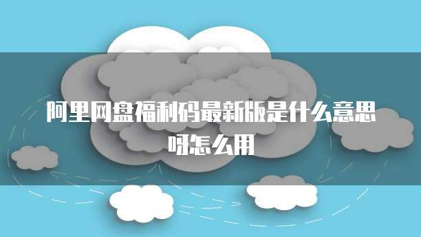 阿里网盘福利码最新版是什么意思呀怎么用